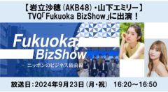 【岩立沙穂(AKB48)・山下エミリー】TVQ九州放送「Fukuoka BizShow」に出演！